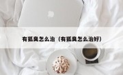 有狐臭怎么治（有狐臭怎么治好）