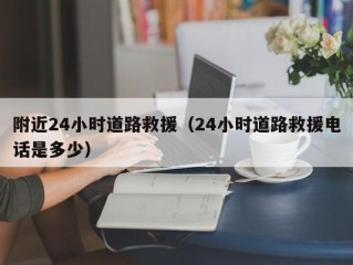 附近24小时道路救援（24小时道路救援电话是多少）