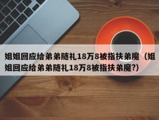 姐姐回应给弟弟随礼18万8被指扶弟魔（姐姐回应给弟弟随礼18万8被指扶弟魔?）