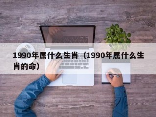 1990年属什么生肖（1990年属什么生肖的命）