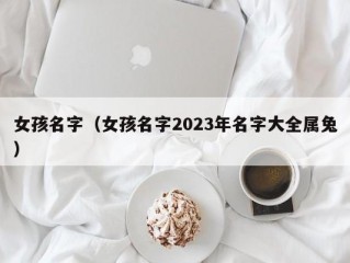 女孩名字（女孩名字2023年名字大全属兔）