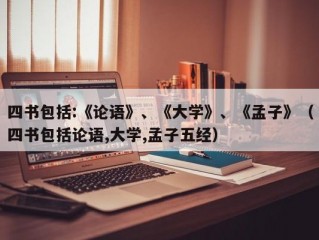 四书包括:《论语》、《大学》、《孟子》（四书包括论语,大学,孟子五经）