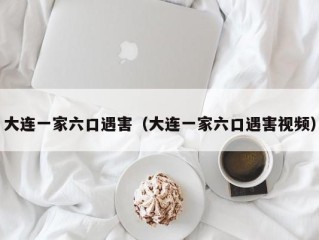 大连一家六口遇害（大连一家六口遇害视频）