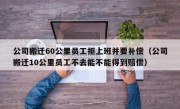 公司搬迁60公里员工拒上班并要补偿（公司搬迁10公里员工不去能不能得到赔偿）