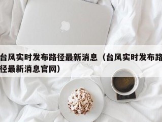 台风实时发布路径最新消息（台风实时发布路径最新消息官网）