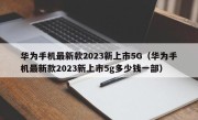 华为手机最新款2023新上市5G（华为手机最新款2023新上市5g多少钱一部）