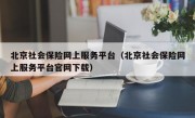 北京社会保险网上服务平台（北京社会保险网上服务平台官网下载）