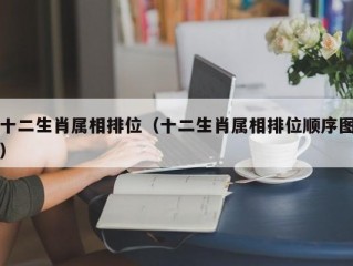 十二生肖属相排位（十二生肖属相排位顺序图）