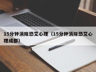 15分钟消除恐艾心理（15分钟消除恐艾心理成都）