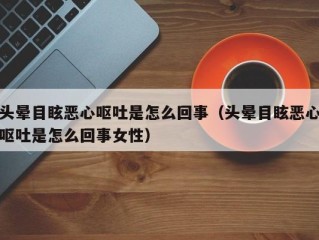 头晕目眩恶心呕吐是怎么回事（头晕目眩恶心呕吐是怎么回事女性）