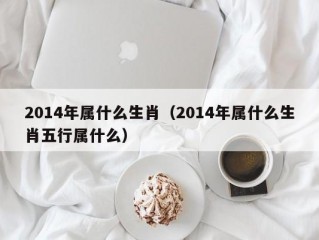 2014年属什么生肖（2014年属什么生肖五行属什么）