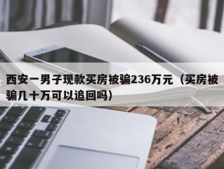 西安一男子现款买房被骗236万元（买房被骗几十万可以追回吗）