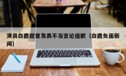 演员白鹿就曾发表不当言论道歉（白鹿负面新闻）