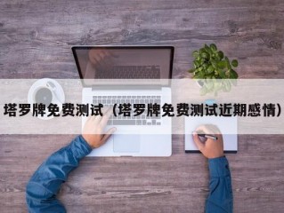 塔罗牌免费测试（塔罗牌免费测试近期感情）