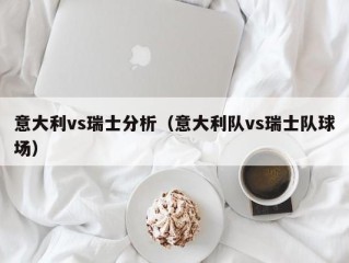 意大利vs瑞士分析（意大利队vs瑞士队球场）