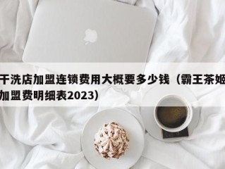 干洗店加盟连锁费用大概要多少钱（霸王茶姬加盟费明细表2023）