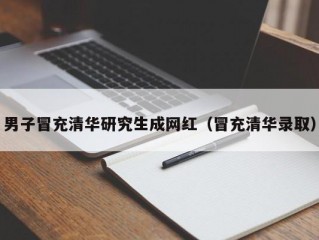 男子冒充清华研究生成网红（冒充清华录取）