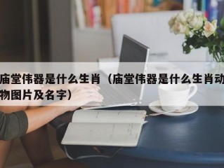 庙堂伟器是什么生肖（庙堂伟器是什么生肖动物图片及名字）