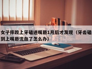 女子摔跤上牙磕进嘴唇1月后才发现（牙齿磕到上嘴唇流血了怎么办）