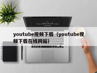 youtube视频下载（youtube视频下载在线网站）