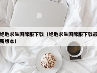 绝地求生国际服下载（绝地求生国际服下载最新版本）