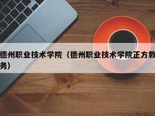 德州职业技术学院（德州职业技术学院正方教务）