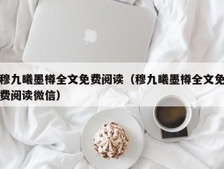 穆九曦墨樽全文免费阅读（穆九曦墨樽全文免费阅读微信）