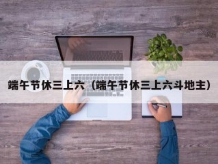 端午节休三上六（端午节休三上六斗地主）