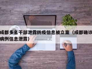 成都多名干部泄露防疫信息被立案（成都确诊病例信息泄露）