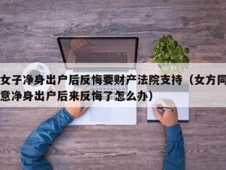 女子净身出户后反悔要财产法院支持（女方同意净身出户后来反悔了怎么办）