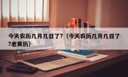 今天农历几月几日了?（今天农历几月几日了?老黄历）