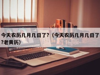 今天农历几月几日了?（今天农历几月几日了?老黄历）