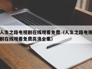 人生之路电视剧在线观看免费（人生之路电视剧在线观看免费高清全集）