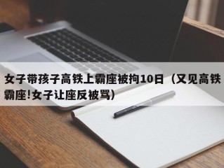 女子带孩子高铁上霸座被拘10日（又见高铁霸座!女子让座反被骂）