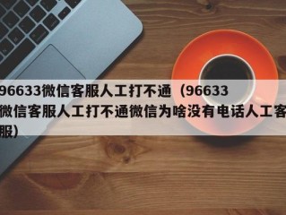 96633微信客服人工打不通（96633微信客服人工打不通微信为啥没有电话人工客服）