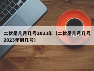 二伏是几月几号2023年（二伏是几月几号2023年到几号）