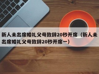 新人未出席婚礼父母致辞20秒开席（新人未出席婚礼父母致辞20秒开席一）