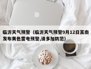 临沂天气预警（临沂天气预警9月12日莒南发布黄色雷电预警,请多加防范）