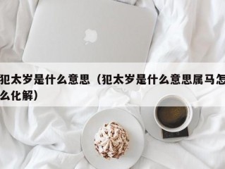 犯太岁是什么意思（犯太岁是什么意思属马怎么化解）