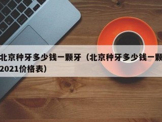 北京种牙多少钱一颗牙（北京种牙多少钱一颗2021价格表）