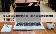 女人幸运又聚财的名字（女人幸运又聚财的名字带丽字）