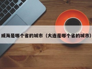 威海是哪个省的城市（大连是哪个省的城市）