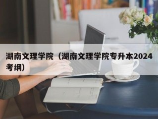 湖南文理学院（湖南文理学院专升本2024考纲）