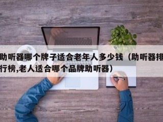 助听器哪个牌子适合老年人多少钱（助听器排行榜,老人适合哪个品牌助听器）