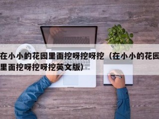 在小小的花园里面挖呀挖呀挖（在小小的花园里面挖呀挖呀挖英文版）