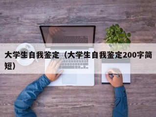 大学生自我鉴定（大学生自我鉴定200字简短）