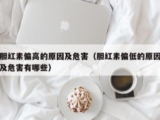 胆红素偏高的原因及危害（胆红素偏低的原因及危害有哪些）