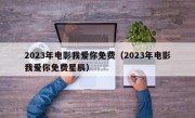 2023年电影我爱你免费（2023年电影我爱你免费星辰）