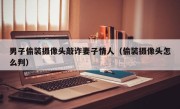 男子偷装摄像头敲诈妻子情人（偷装摄像头怎么判）