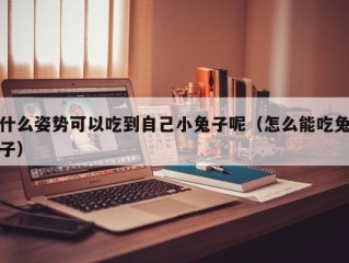 什么姿势可以吃到自己小兔子呢（怎么能吃兔子）